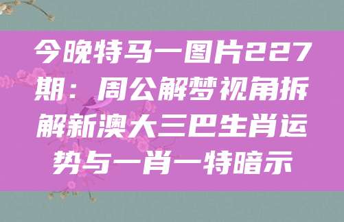 今晚特马一图片227期：周公解梦视角拆解新澳大三巴生肖运势与一肖一特暗示