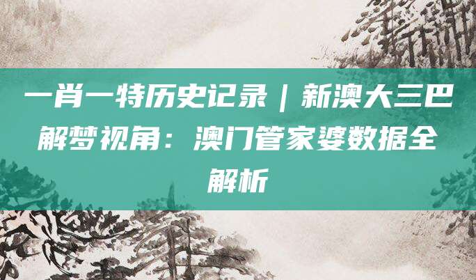 一肖一特历史记录｜新澳大三巴解梦视角：澳门管家婆数据全解析