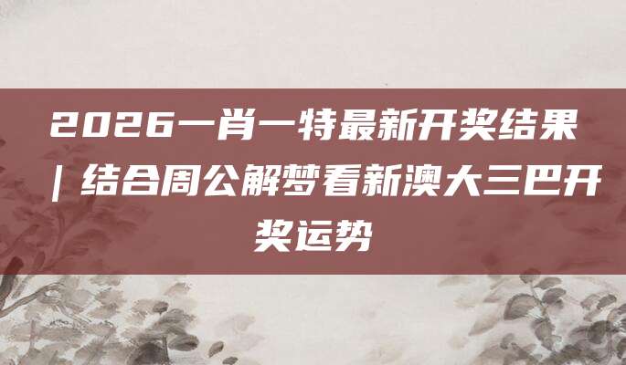 2026一肖一特最新开奖结果｜结合周公解梦看新澳大三巴开奖运势