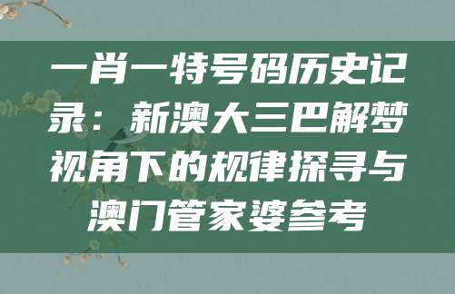 一肖一特号码历史记录：新澳大三巴解梦视角下的规律探寻与澳门管家婆参考