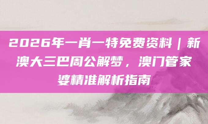 2026年一肖一特免费资料｜新澳大三巴周公解梦，澳门管家婆精准解析指南